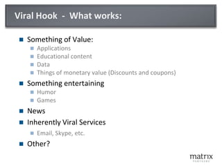 Viral Hook  -  What works:Something of Value:ApplicationsEducational contentDataThings of monetary value (Discounts and coupons)Something entertainingHumorGamesNewsInherently Viral ServicesEmail, Skype, etc.Other?
