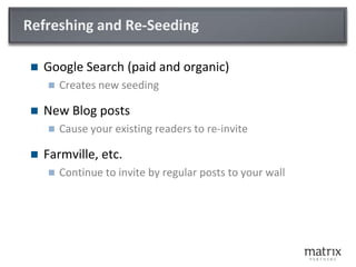 Refreshing and Re-SeedingGoogle Search (paid and organic)Creates new seedingNew Blog postsCause your existing readers to re-inviteFarmville, etc.Continue to invite by regular posts to your wall