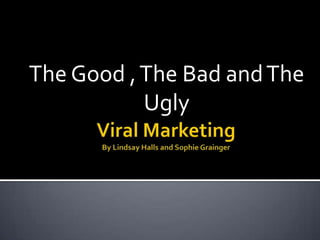 Viral Marketing By Lindsay Halls and Sophie Grainger The Good , The Bad and The Ugly  