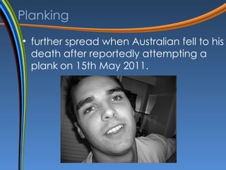 Planking further spread when Australian  fell to his death after reportedly attempting a plank   on  15th  Ma y   2011. 