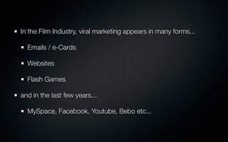 In the Film Industry, viral marketing appears in many forms...

  Emails / e-Cards

  Websites

  Flash Games

and in the last few years...

  MySpace, Facebook, Youtube, Bebo etc...
 