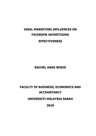VIRAL MARKETING INFLUENCES ON
FACEBOOK ADVERTISING
EFFECTIVENESS
RACHEL ANAK NOEID
FACULTY OF BUSINESS, ECONOMICS AND
ACCOUNTANCY
UNIVERSITI MALAYSIA SABAH
2018
 