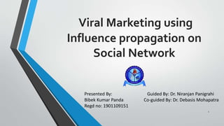 Viral Marketing using
Influence propagation on
Social Network
Presented By: Guided By: Dr. Niranjan Panigrahi
Bibek Kumar Panda Co-guided By: Dr. Debasis Mohapatra
Regd no: 1901109151
1
 