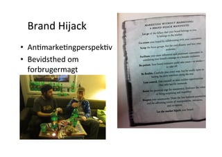 Brand	
  Hijack 	
  	
  
•  AnHmarkeHngperspekHv	
  
•  Bevidsthed	
  om	
  
       forbrugermagt	
  
•  Lead	
  user-­‐tankegang	
  
•  KollaboraHon	
  
	
  
-­‐	
  Wipperfürth	
  2001	
  
 