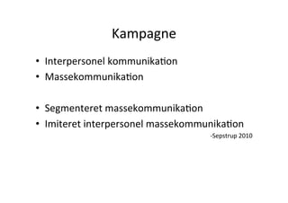 Kampagne	
  
•      Interpersonel	
  kommunikaHon	
  
•      MassekommunikaHon	
  	
  
	
  
•      Segmenteret	
  massekommunikaHon	
  
•      Imiteret	
  interpersonel	
  massekommunikaHon	
  
                                                -­‐Sepstrup	
  2010	
  	
  
 