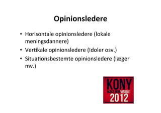Opinionsledere	
  
•  Horisontale	
  opinionsledere	
  (lokale	
  
   meningsdannere)	
  
•  VerHkale	
  opinionsledere	
  (Idoler	
  osv.)	
  
•  SituaHonsbestemte	
  opinionsledere	
  (læger	
  
   mv.)	
  
 