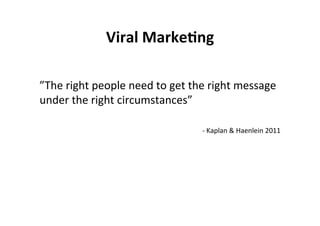 Viral	
  Marke+ng	
  
	
  
”The	
  right	
  people	
  need	
  to	
  get	
  the	
  right	
  message	
  
under	
  the	
  right	
  circumstances”	
  
	
  
                                                   -­‐	
  Kaplan	
  &	
  Haenlein	
  2011	
  
 