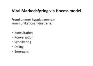 Viral	
  Markedsføring	
  via	
  Hoems	
  model	
  
Fremkommer	
  hyppigt	
  gennem	
  
kommunikaHonsmønstrene:	
  
	
  
•  KonsultaHon	
  	
  
•  KonversaHon	
  	
  
•  Syndikering	
  	
  
•  Deling	
  
•  Emergens	
  
 