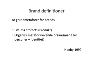 To	
  grundmetaforer	
  for	
  brands	
  	
  	
  

•  Lifeless	
  arHfacts	
  (Produkt)	
  
•  Organisk	
  metafor	
  (levende	
  organismer	
  eller	
  
   personer	
  –	
  idenHtet)	
  

                                                    -­‐Hanby	
  1999	
  
                                                                    	
  
 