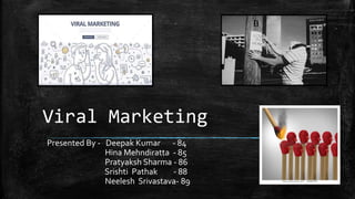 Viral Marketing
Presented By - Deepak Kumar - 84
Hina Mehndiratta - 85
Pratyaksh Sharma - 86
Srishti Pathak - 88
Neelesh Srivastava- 89
 