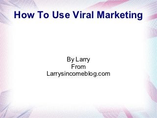 How To Use Viral Marketing



             By Larry
               From
      Larrysincomeblog.com
 