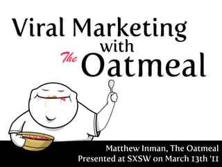 Viral Marketing
          with




            Matthew Inman, The Oatmeal
     Presented at SXSW on March 13th ‘11
 