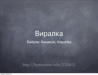 Виралка
Байрам Аннаков, Empatika
http://lectometer.info/220613
Sunday, June 23, 13
 