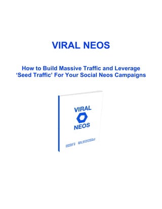 VIRAL NEOS
How to Build Massive Traffic and Leverage
‘Seed Traffic’ For Your Social Neos Campaigns
 