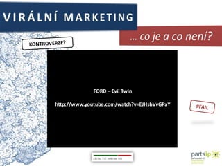 VIRÁLNÍ MARKETING… co je a co není?KONTROVERZE?FORD – EvilTwinhttp://www.youtube.com/watch?v=EJHsbVvGPaY#FAIL
