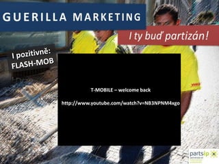 GUERILLA MARKETINGI ty buď partizán!I pozitivně:FLASH-MOBT-MOBILE – welcomebackhttp://www.youtube.com/watch?v=NB3NPNM4xgo