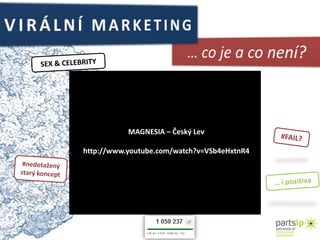 VIRÁLNÍ MARKETING… co je a co není?SEX & CELEBRITYMAGNESIA – Český Levhttp://www.youtube.com/watch?v=VSb4eHxtnR4#FAIL?#nedotažený starý koncept… i pozitiva