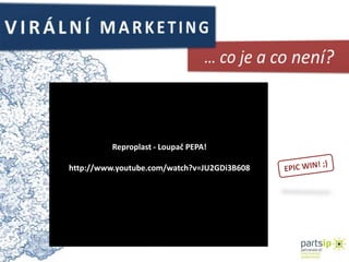 VIRÁLNÍ MARKETING… co je a co není?Reproplast - Loupač PEPA!http://www.youtube.com/watch?v=JU2GDi3B608EPIC WIN!;) 