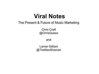 Viral Notes
The Present & Future of Music Marketing

              Chris Craft
             @ChrisQueso

                 and

            Lamar Gilliam
           @TheNaoShaman
 