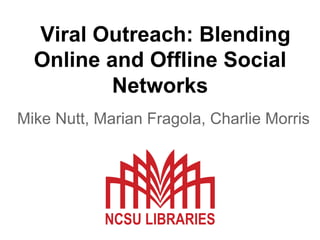 Viral Outreach: Blending
Online and Offline Social
Networks
Mike Nutt, Marian Fragola, Charlie Morris

 