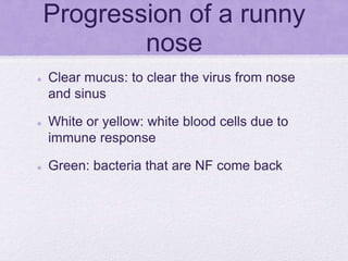 Progression of a runny
nose
 Clear mucus: to clear the virus from nose
and sinus
 White or yellow: white blood cells due to
immune response
 Green: bacteria that are NF come back
 
