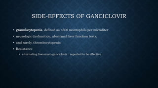 SIDE-EFFECTS OF GANCICLOVIR
• granulocytopenia, defined as <500 neutrophils per microliter
• neurologic dysfunction, abnormal liver function tests,
• and rarely, thrombocytopenia
• Resistance
• alternating foscarnet–ganciclovir - reported to be effective
 