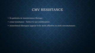 CMV RESISTANCE
• In patients on maintenance therapy
• cross-resistance – better to use combination
• intravitreal therapies appear to be more effective in such circumstances
 