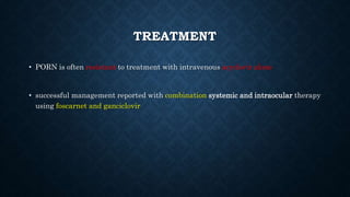 TREATMENT
• PORN is often resistant to treatment with intravenous acyclovir alone
• successful management reported with combination systemic and intraocular therapy
using foscarnet and ganciclovir
 