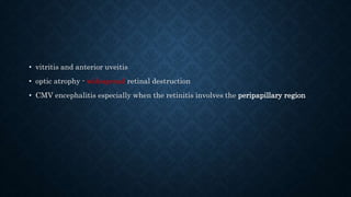 • vitritis and anterior uveitis
• optic atrophy - widespread retinal destruction
• CMV encephalitis especially when the retinitis involves the peripapillary region
 