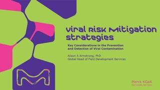 Merck KGaA
Darmstadt, Germany
Alison A Armstrong, PhD
Global Head of Field Development Services
Key Considerations in the Prevention
and Detection of Viral Contamination
Viral Risk Mitigation
Strategies
 