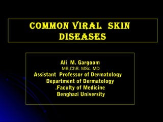COMMON Viral SkiN
    DiSeaSeS

          Ali M. Gargoom
          MB,ChB. MSc. MD
Assistant Professor of Dermatology
     Department of Dermatology
         .Faculty of Medicine
          Benghazi University
 