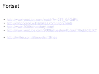 Fortsat http://www.youtube.com/watch?v=2T5_0AGdFic http://cogdogroo.wikispaces.com/StoryTools http://www.2009atruestory.com/   http://www.youtube.com/2009atruestory#p/a/u/1/HqERrILIXY4   http://twitter.com/#!/novelsin3lines   
