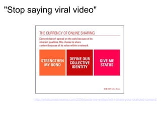 "Stop saying viral video" http://whatconsumesme.com/2009/posts-ive-written/will-i-share-your-branded-content/ 