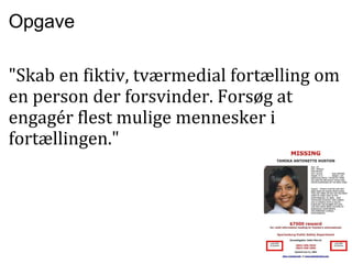 Opgave "Skab en fiktiv, tværmedial fortælling om en person der forsvinder. Forsøg at engagér flest mulige mennesker i fortællingen."      