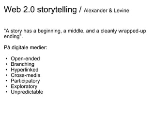 Web 2.0 storytelling /  Alexander & Levine "A story has a beginning, a middle, and a cleanly wrapped-up ending".   På digitale medier:    Open-ended Branching Hyperlinked Cross-media Participatory Exploratory Unpredictable 