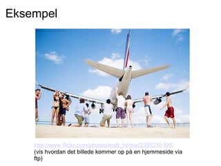 Eksempel http://www.flickr.com/photos/matt_hintsa/2355216100/ (vis hvordan det billede kommer op på en hjemmeside via ftp) 