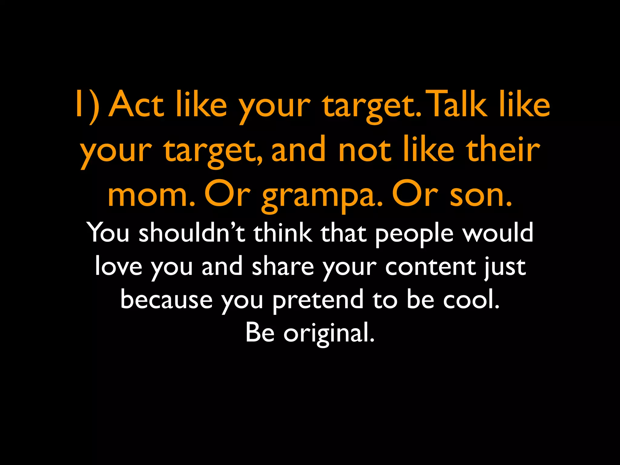 1) Act like your target. Talk like
 your target, and not like their
   mom. Or grampa. Or son.
 You shouldn’t think that people would
  love you and share your content just
    because you pretend to be cool.
              Be original.
 