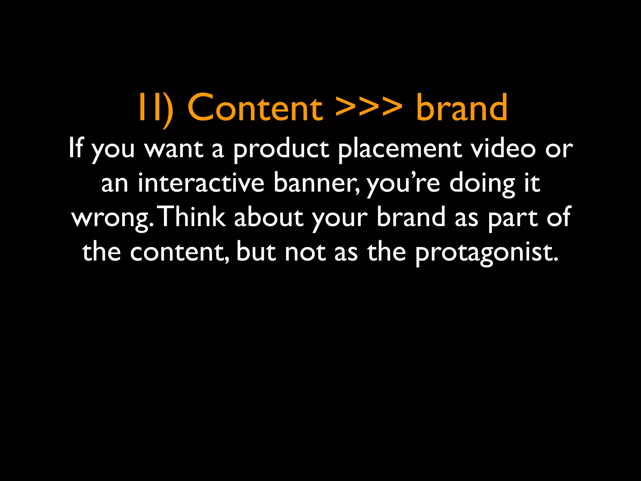 1I) Content >>> brand
If you want a product placement video or
    an interactive banner, you’re doing it
wrong. Think about your brand as part of
  the content, but not as the protagonist.
 