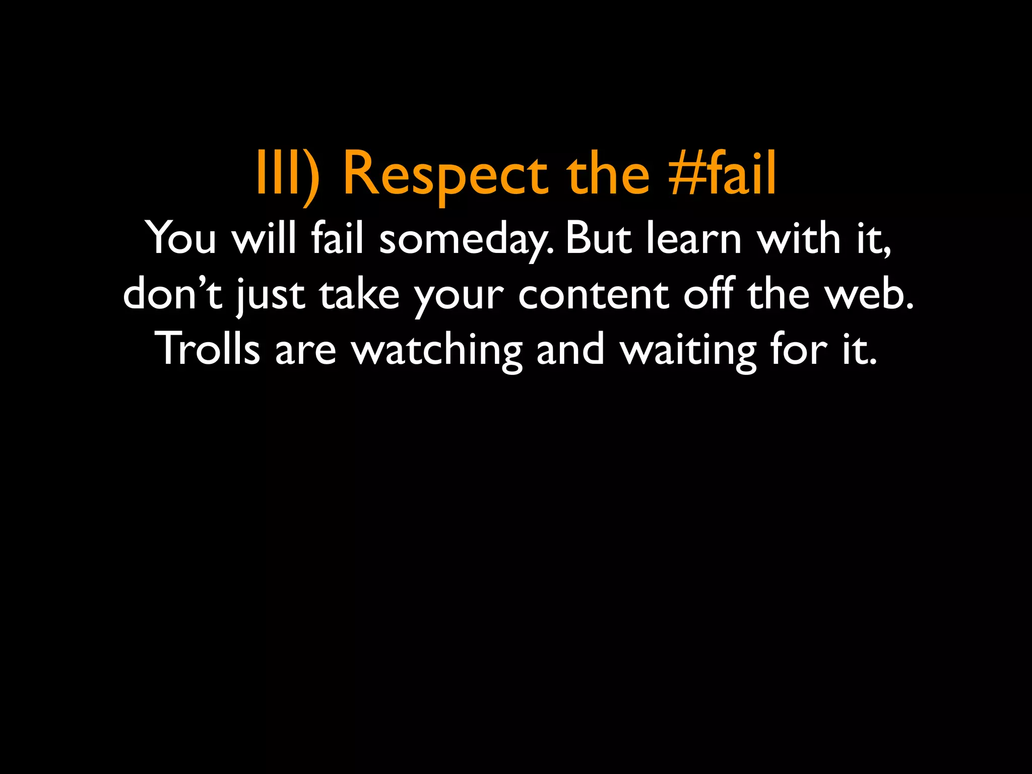 III) Respect the #fail
 You will fail someday. But learn with it,
don’t just take your content off the web.
 Trolls are watching and waiting for it.
 