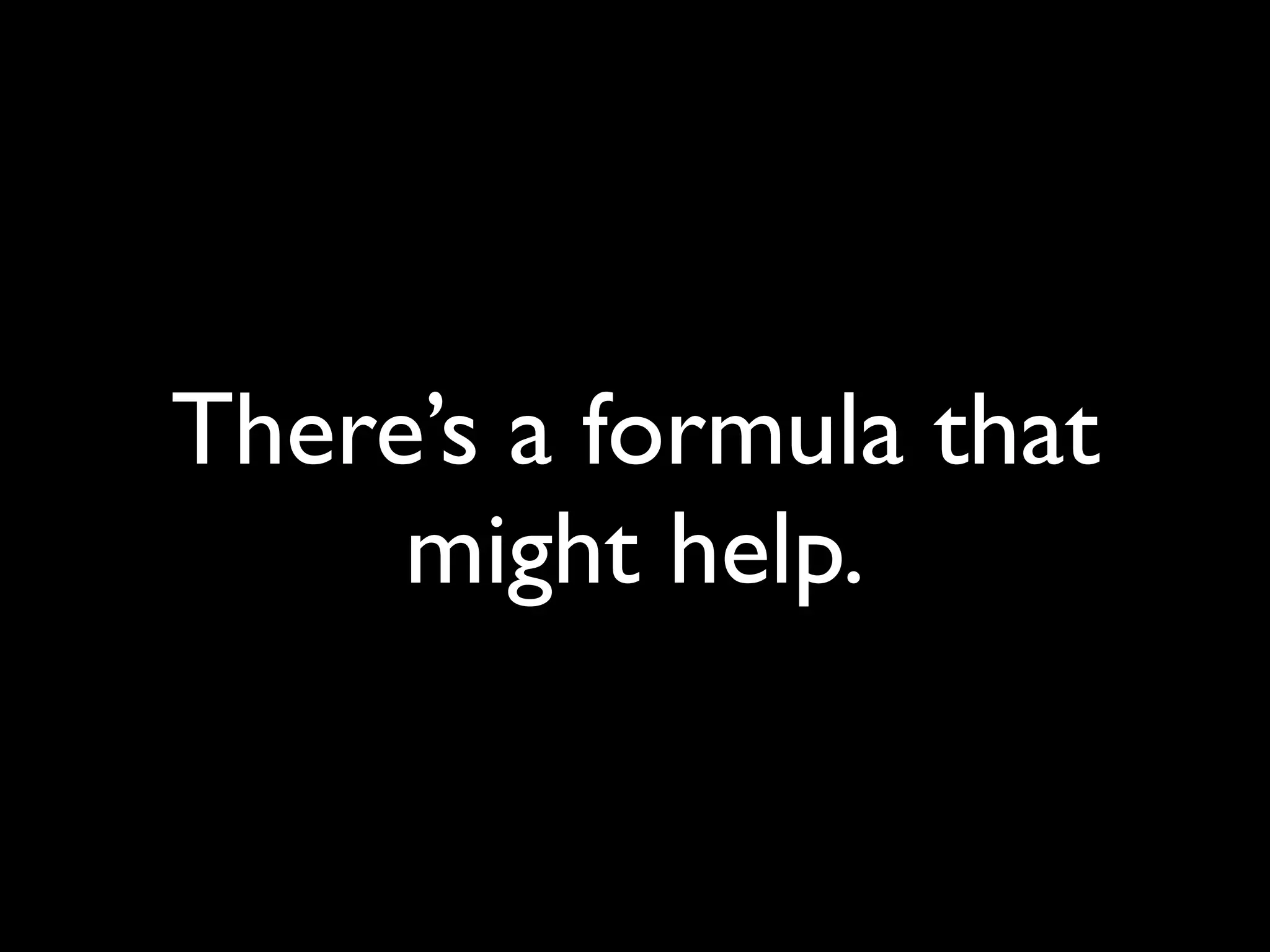 There’s a formula that
     might help.
 