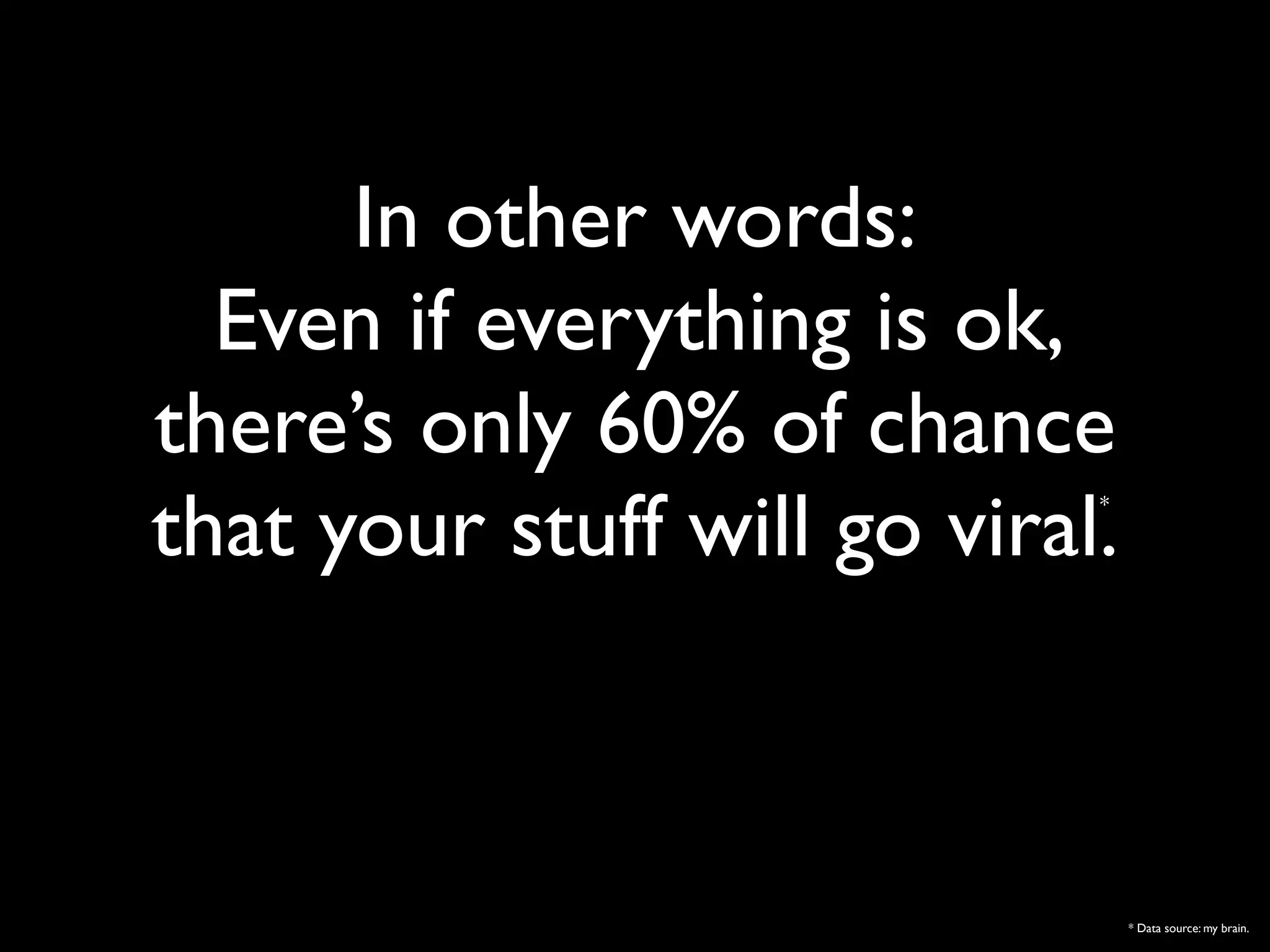 In other words:
  Even if everything is ok,
there’s only 60% of chance
that your stuff will go viral.
                             *




                                 * Data source: my brain.
 