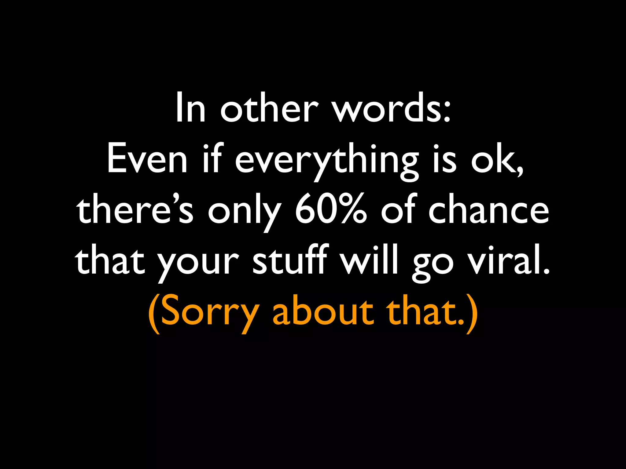 In other words:
  Even if everything is ok,
there’s only 60% of chance
that your stuff will go viral.
    (Sorry about that.)
 