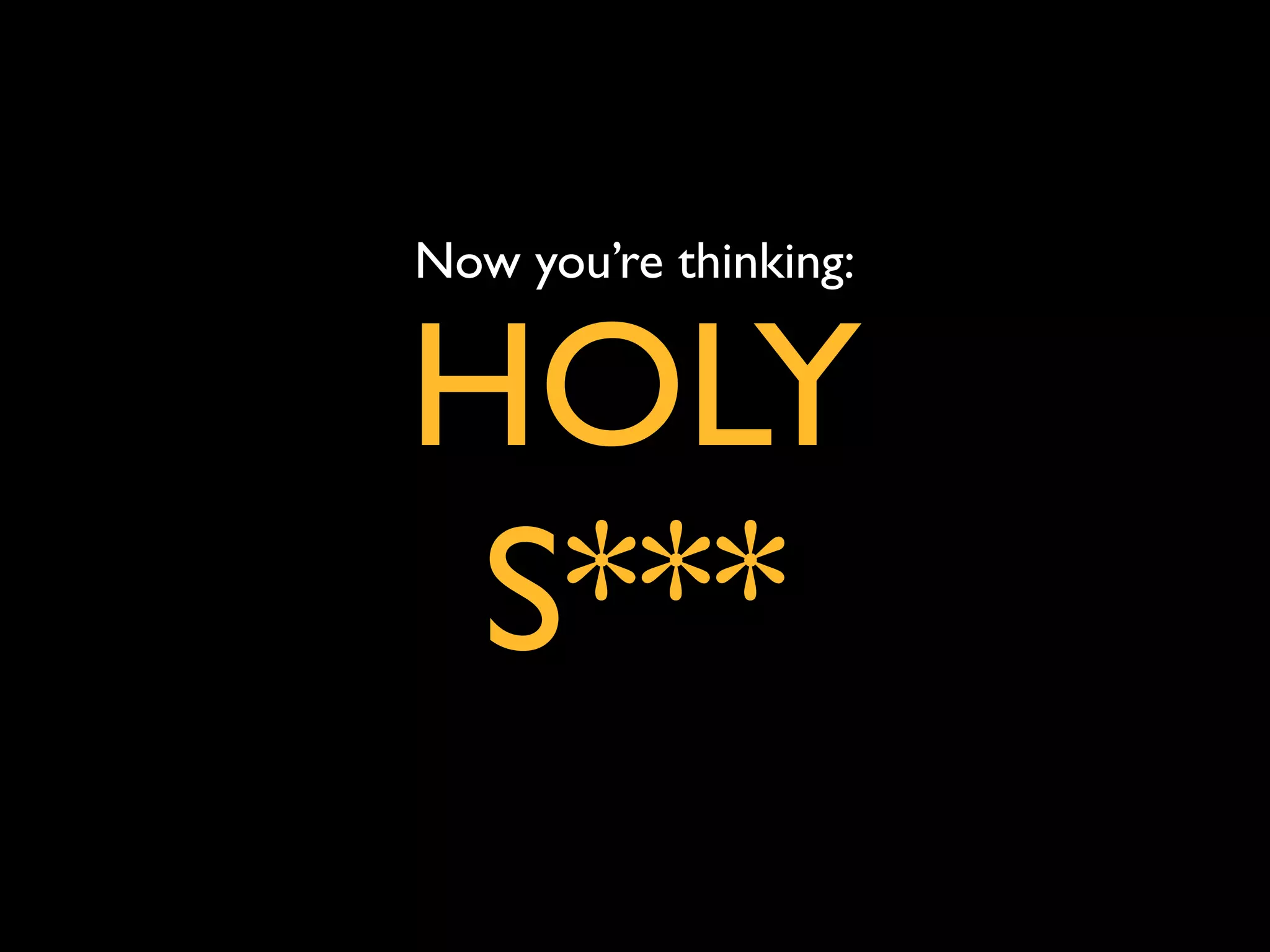 Now you’re thinking:


HOLY
 S***
 