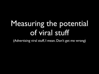Measuring the potential
     of viral stuff
(Advertising viral stuff, I mean. Don’t get me wrong)
 