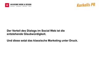 Der Vorteil des Dialogs im Social Web ist die
entstehende Glaubwürdigkeit.

Und diese setzt das klassische Marketing unter Druck.
 