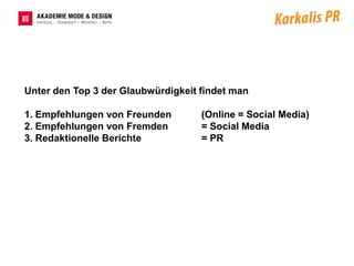 Unter den Top 3 der Glaubwürdigkeit findet man

1. Empfehlungen von Freunden        (Online = Social Media)
2. Empfehlungen von Fremden         = Social Media
3. Redaktionelle Berichte           = PR
 