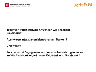 Jeder von Ihnen weiß als Anwender, wie Facebook
funktioniert!

Aber wieso interagieren Menschen mit Marken?

Und wann?

Was bedeutet Engagement und welche Auswirkungen hat es
auf die Facebook Algorithmen: Edgerank und Graphrank?
 