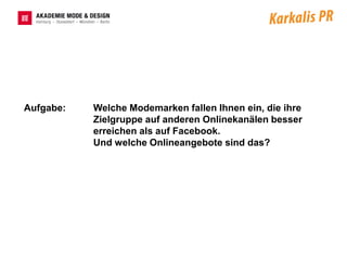 Aufgabe:   Welche Modemarken fallen Ihnen ein, die ihre
           Zielgruppe auf anderen Onlinekanälen besser
           erreichen als auf Facebook.
           Und welche Onlineangebote sind das?
 