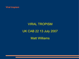 Viral tropism
VIRAL TROPISM
UK CAB 22 13 July 2007
Matt Williams
 
