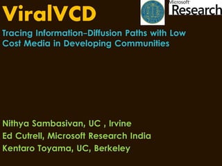 ViralVCD
Tracing Information-Diffusion Paths with Low
Cost Media in Developing Communities




Nithya Sambasivan, UC , Irvine
Ed Cutrell, Microsoft Research India
Kentaro Toyama, UC, Berkeley
 